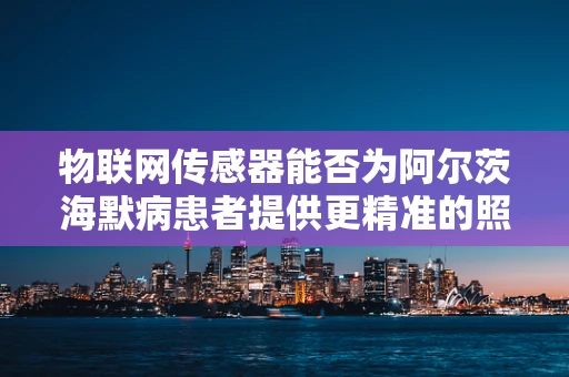 物联网传感器能否为阿尔茨海默病患者提供更精准的照护？