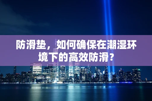 防滑垫，如何确保在潮湿环境下的高效防滑？