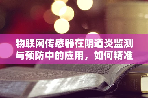 物联网传感器在阴道炎监测与预防中的应用，如何精准捕捉健康信号？