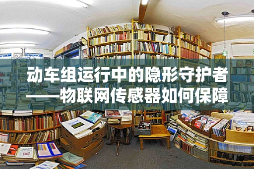 动车组运行中的隐形守护者——物联网传感器如何保障安全？
