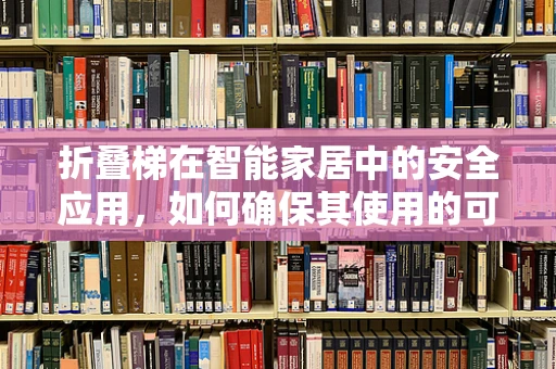折叠梯在智能家居中的安全应用，如何确保其使用的可靠性？