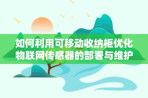 如何利用可移动收纳柜优化物联网传感器的部署与维护？