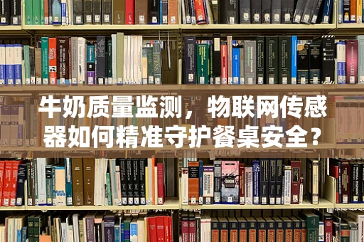 牛奶质量监测，物联网传感器如何精准守护餐桌安全？