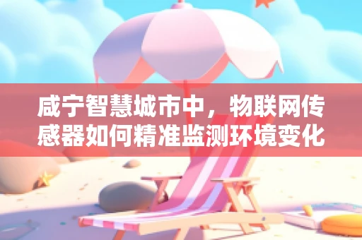 咸宁智慧城市中，物联网传感器如何精准监测环境变化？