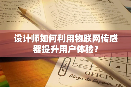 设计师如何利用物联网传感器提升用户体验？