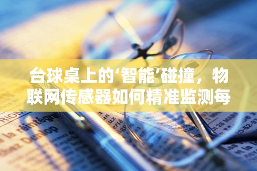 台球桌上的‘智能’碰撞，物联网传感器如何精准监测每一次击球？