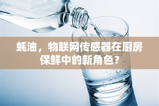 蚝油，物联网传感器在厨房保鲜中的新角色？