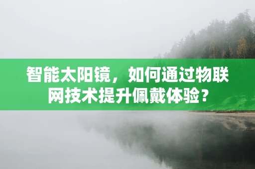 智能太阳镜，如何通过物联网技术提升佩戴体验？