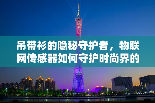 吊带衫的隐秘守护者，物联网传感器如何守护时尚界的轻柔安全？