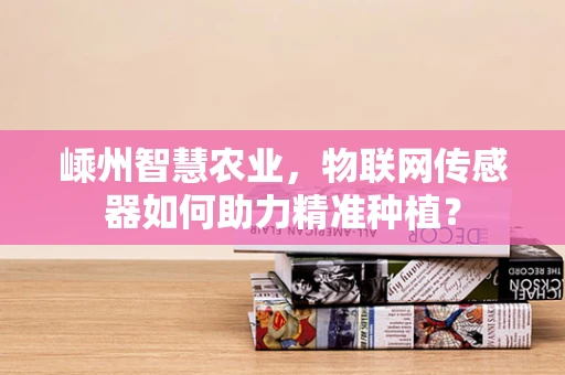 嵊州智慧农业，物联网传感器如何助力精准种植？