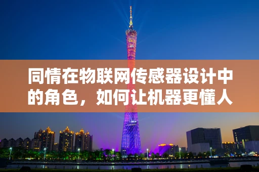 同情在物联网传感器设计中的角色，如何让机器更懂人心？