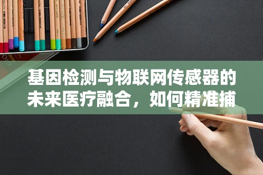 基因检测与物联网传感器的未来医疗融合，如何精准捕捉遗传信息？