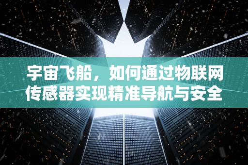 宇宙飞船，如何通过物联网传感器实现精准导航与安全监控？