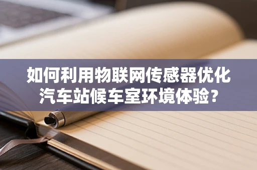 如何利用物联网传感器优化汽车站候车室环境体验？