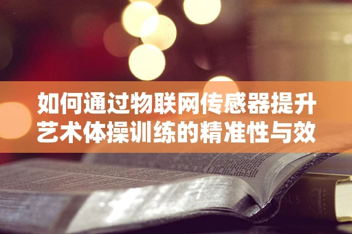 如何通过物联网传感器提升艺术体操训练的精准性与效率？