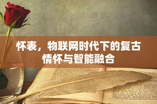 怀表，物联网时代下的复古情怀与智能融合