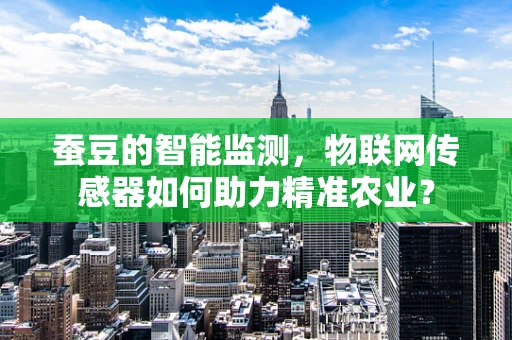 蚕豆的智能监测，物联网传感器如何助力精准农业？