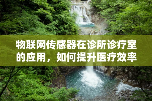 物联网传感器在诊所诊疗室的应用，如何提升医疗效率与患者体验？