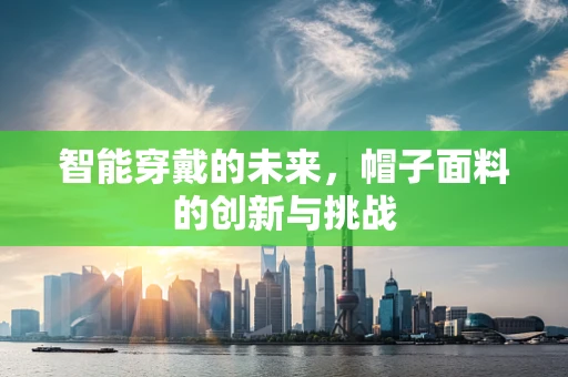 智能穿戴的未来，帽子面料的创新与挑战