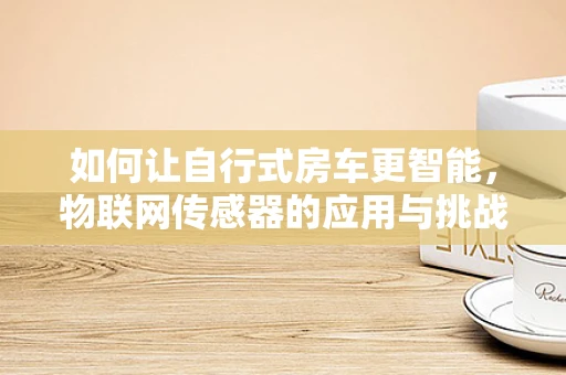 如何让自行式房车更智能，物联网传感器的应用与挑战