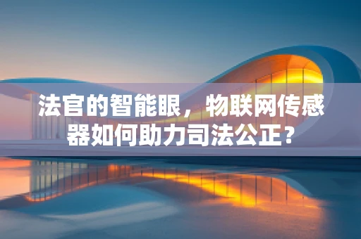 法官的智能眼，物联网传感器如何助力司法公正？