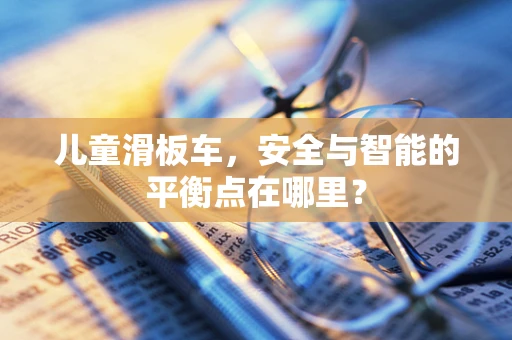 儿童滑板车，安全与智能的平衡点在哪里？