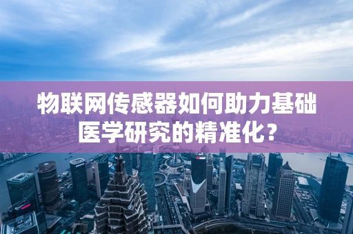 物联网传感器如何助力基础医学研究的精准化？