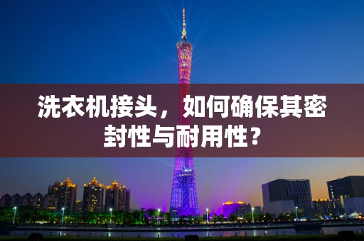 洗衣机接头，如何确保其密封性与耐用性？