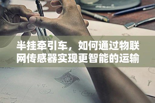 半挂牵引车，如何通过物联网传感器实现更智能的运输？