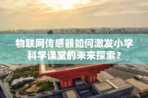 物联网传感器如何激发小学科学课堂的未来探索？