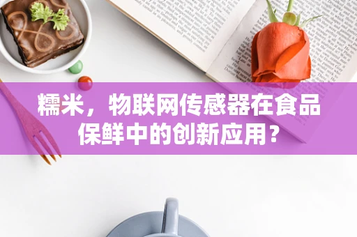 糯米，物联网传感器在食品保鲜中的创新应用？