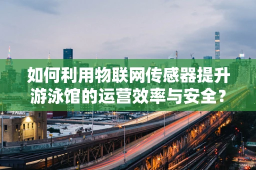 如何利用物联网传感器提升游泳馆的运营效率与安全？