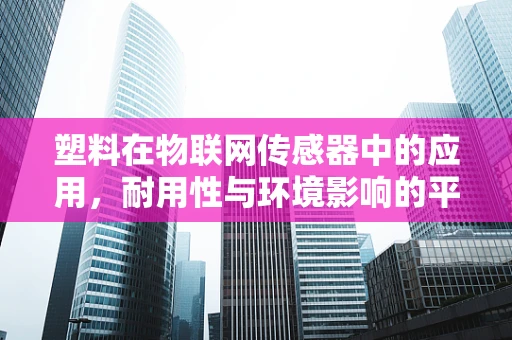塑料在物联网传感器中的应用，耐用性与环境影响的平衡