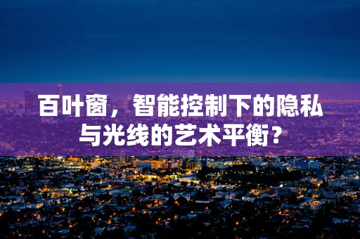 百叶窗，智能控制下的隐私与光线的艺术平衡？