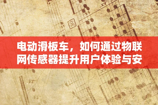 电动滑板车，如何通过物联网传感器提升用户体验与安全性？