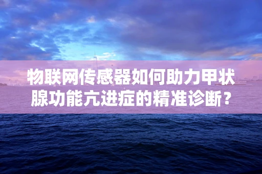 物联网传感器如何助力甲状腺功能亢进症的精准诊断？