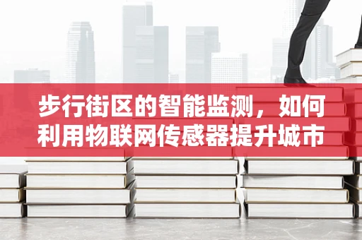 步行街区的智能监测，如何利用物联网传感器提升城市生活体验？