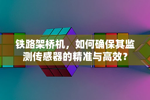 铁路架桥机，如何确保其监测传感器的精准与高效？