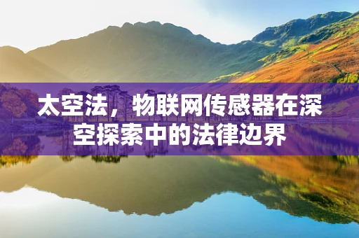 太空法，物联网传感器在深空探索中的法律边界