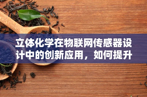 立体化学在物联网传感器设计中的创新应用，如何提升空间感知精度？