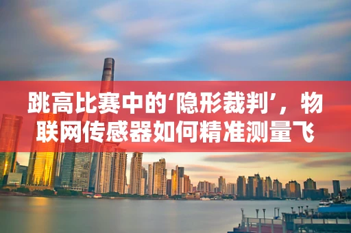 跳高比赛中的‘隐形裁判’，物联网传感器如何精准测量飞跃高度？
