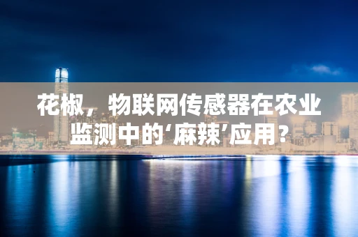 花椒，物联网传感器在农业监测中的‘麻辣’应用？