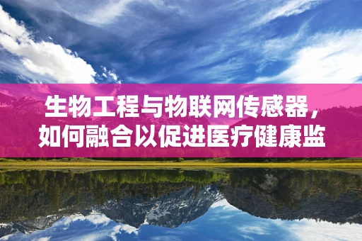 生物工程与物联网传感器，如何融合以促进医疗健康监测？