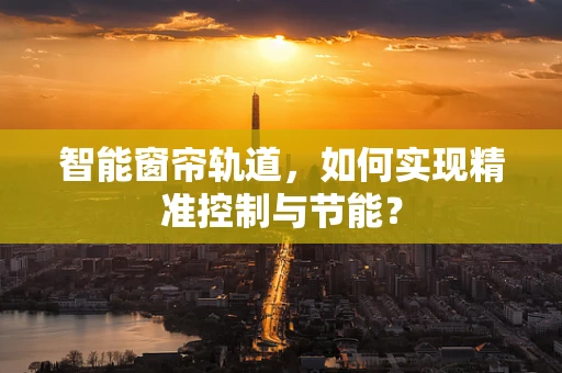 智能窗帘轨道，如何实现精准控制与节能？