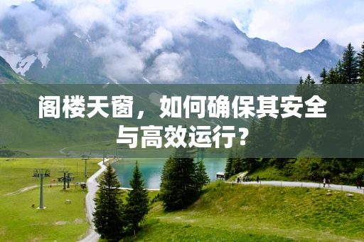 阁楼天窗，如何确保其安全与高效运行？