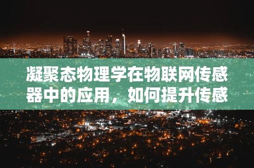 凝聚态物理学在物联网传感器中的应用，如何提升传感精度与效率？