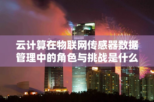 云计算在物联网传感器数据管理中的角色与挑战是什么？