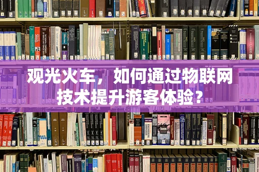 观光火车，如何通过物联网技术提升游客体验？