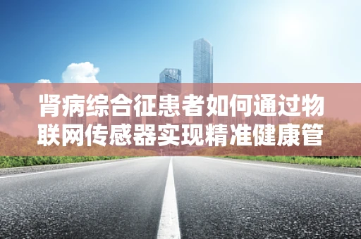 肾病综合征患者如何通过物联网传感器实现精准健康管理？