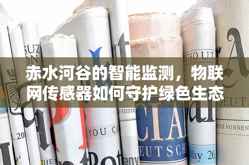 赤水河谷的智能监测，物联网传感器如何守护绿色生态？